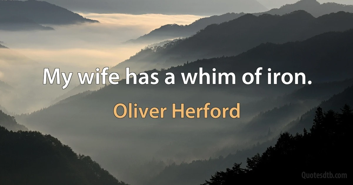 My wife has a whim of iron. (Oliver Herford)