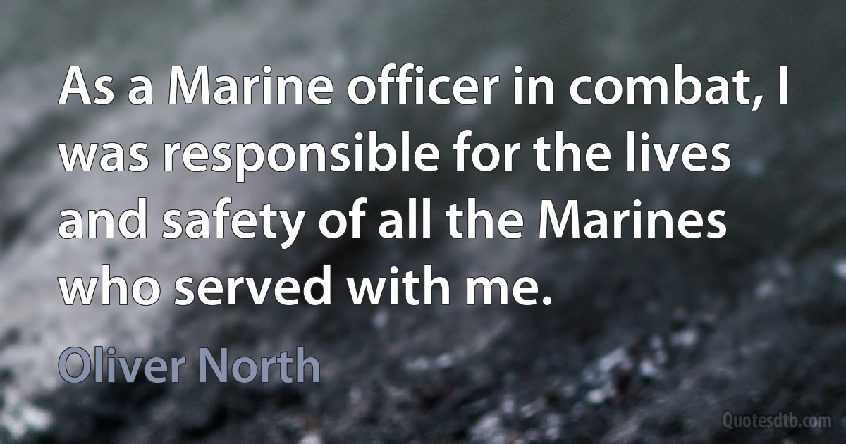 As a Marine officer in combat, I was responsible for the lives and safety of all the Marines who served with me. (Oliver North)