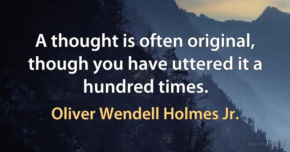 A thought is often original, though you have uttered it a hundred times. (Oliver Wendell Holmes Jr.)