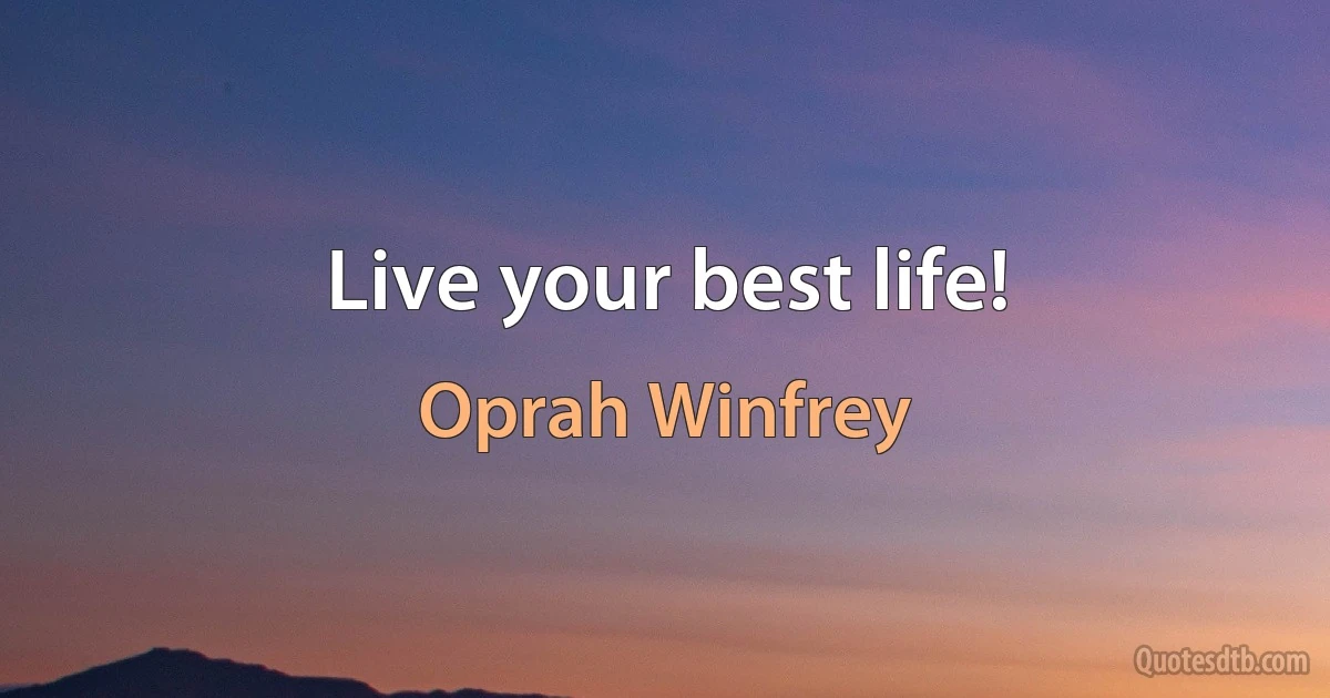 Live your best life! (Oprah Winfrey)