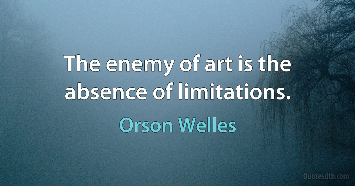 The enemy of art is the absence of limitations. (Orson Welles)