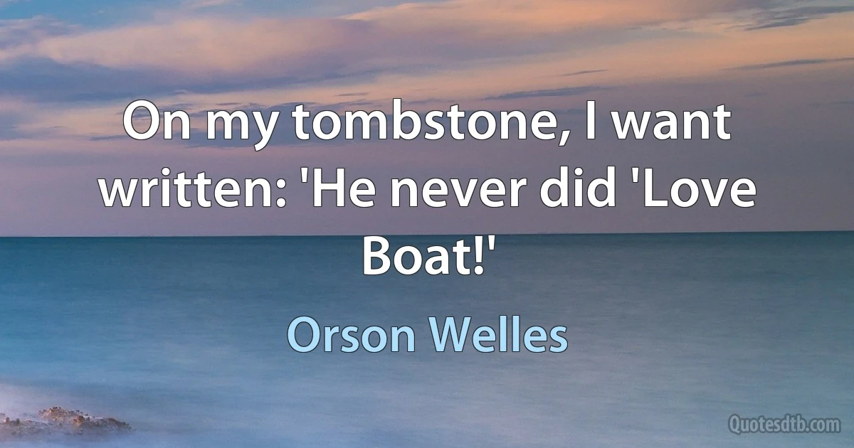 On my tombstone, I want written: 'He never did 'Love Boat!' (Orson Welles)