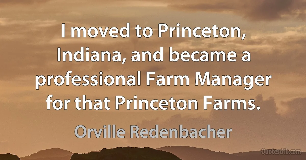 I moved to Princeton, Indiana, and became a professional Farm Manager for that Princeton Farms. (Orville Redenbacher)