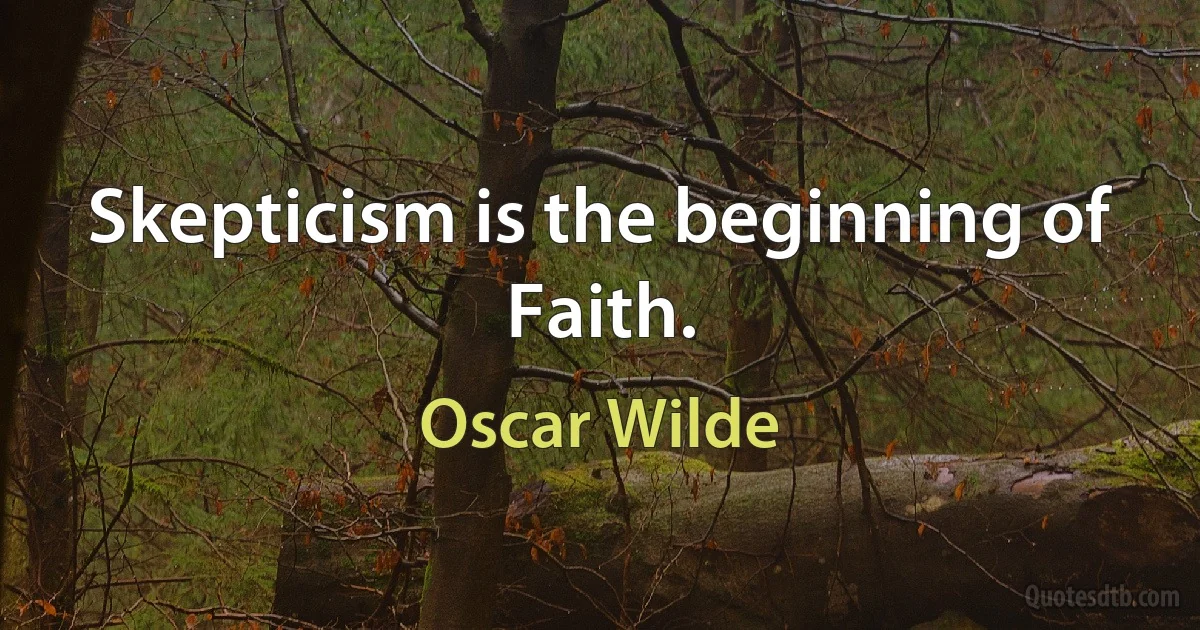 Skepticism is the beginning of Faith. (Oscar Wilde)