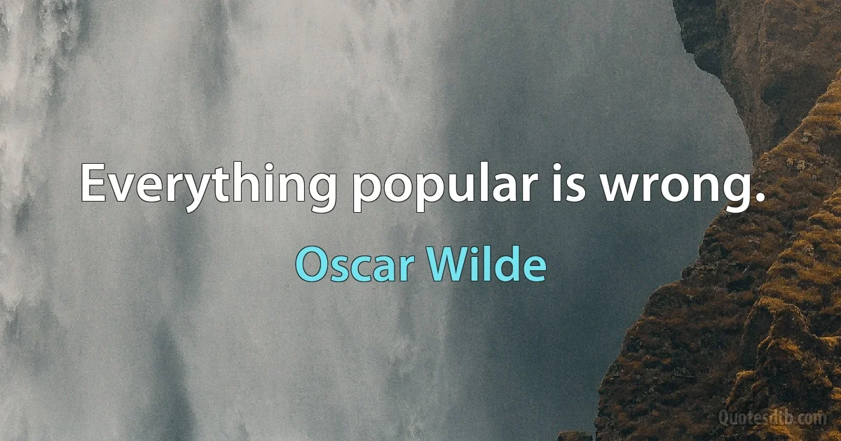 Everything popular is wrong. (Oscar Wilde)