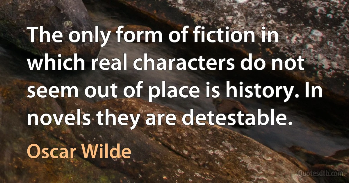 The only form of fiction in which real characters do not seem out of place is history. In novels they are detestable. (Oscar Wilde)