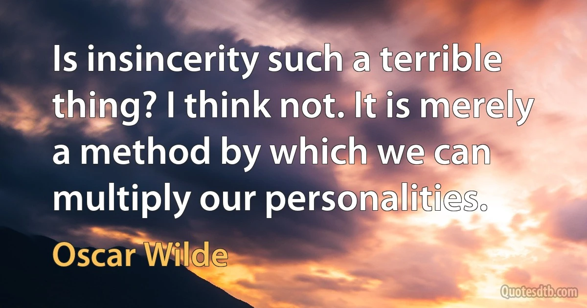 Is insincerity such a terrible thing? I think not. It is merely a method by which we can multiply our personalities. (Oscar Wilde)