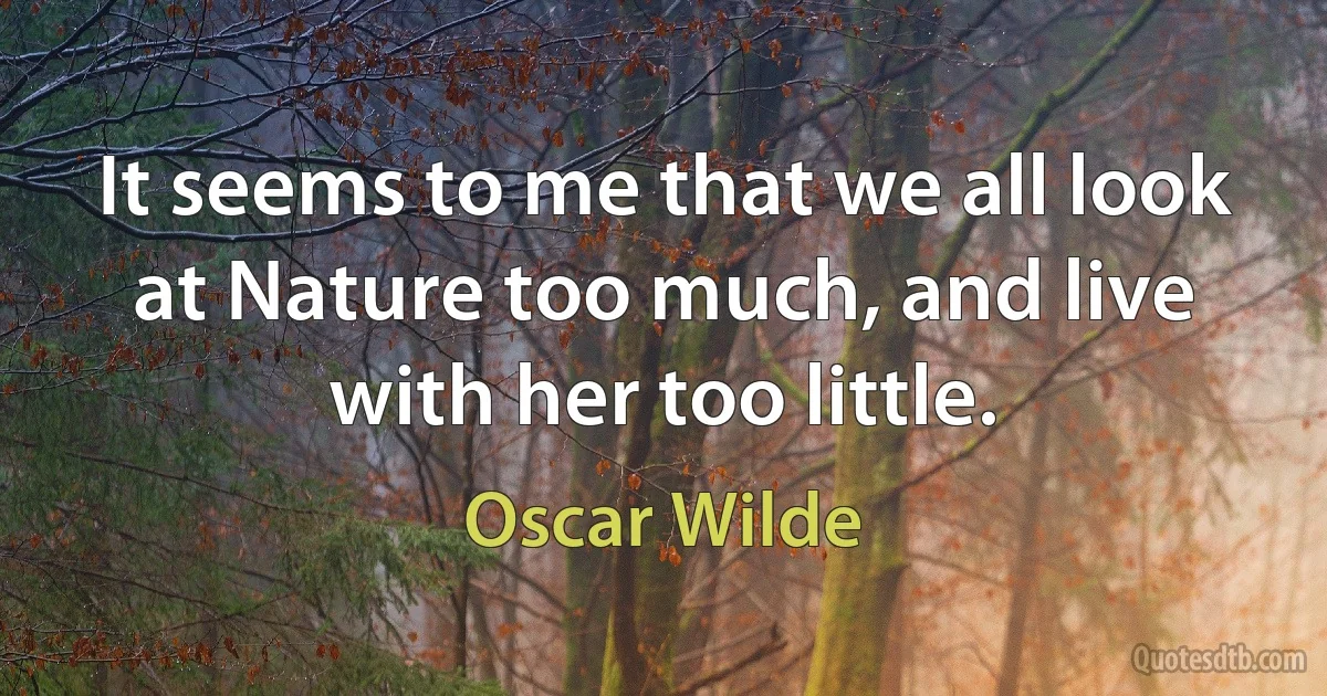 It seems to me that we all look at Nature too much, and live with her too little. (Oscar Wilde)