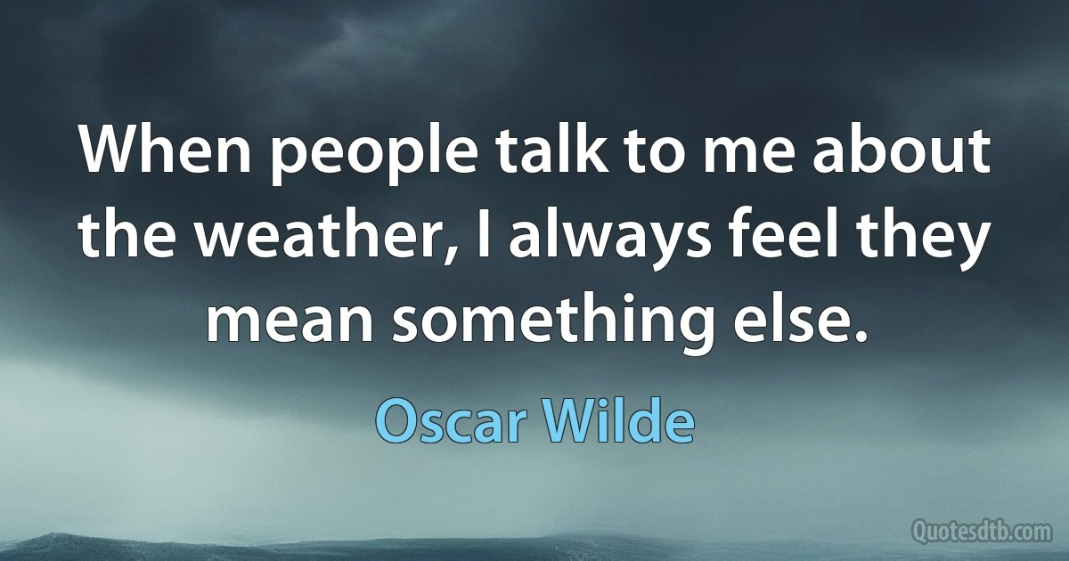 When people talk to me about the weather, I always feel they mean something else. (Oscar Wilde)