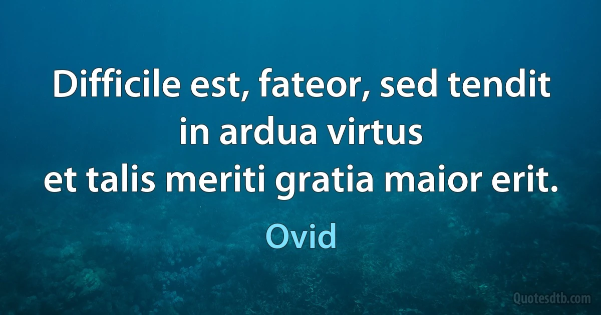 Difficile est, fateor, sed tendit in ardua virtus
et talis meriti gratia maior erit. (Ovid)