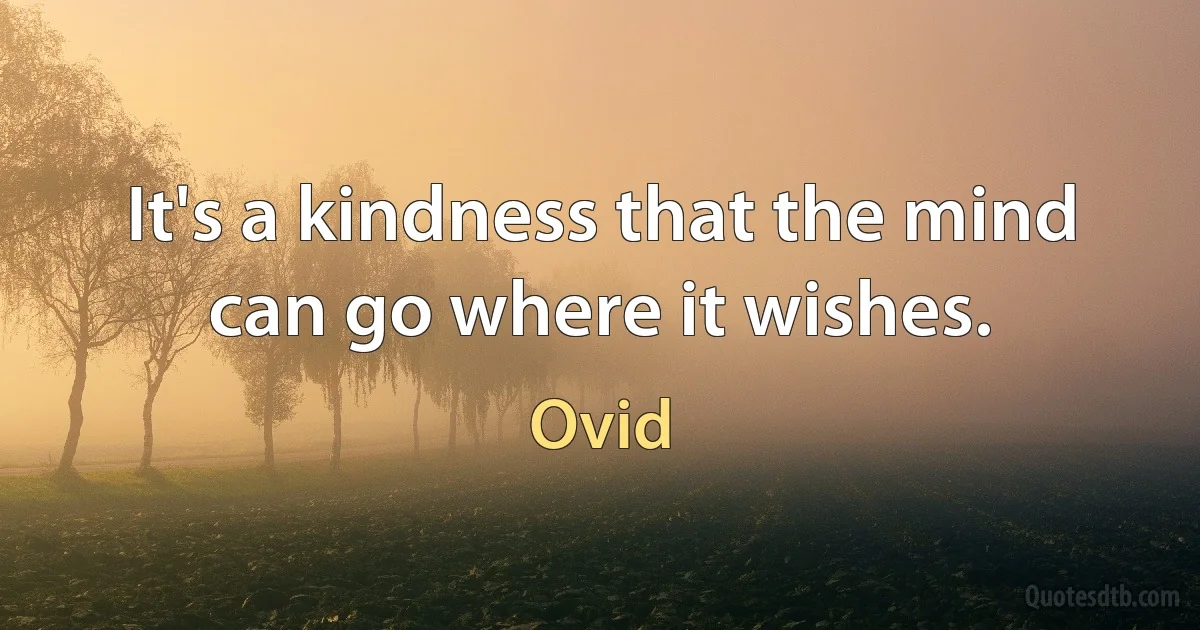 It's a kindness that the mind can go where it wishes. (Ovid)