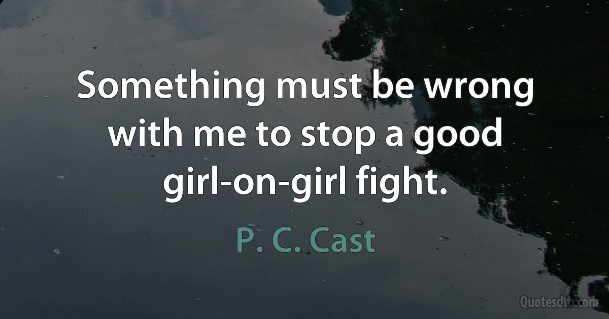 Something must be wrong with me to stop a good girl-on-girl fight. (P. C. Cast)