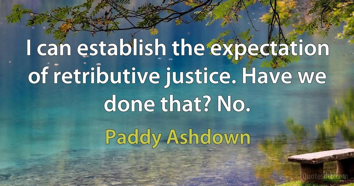 I can establish the expectation of retributive justice. Have we done that? No. (Paddy Ashdown)