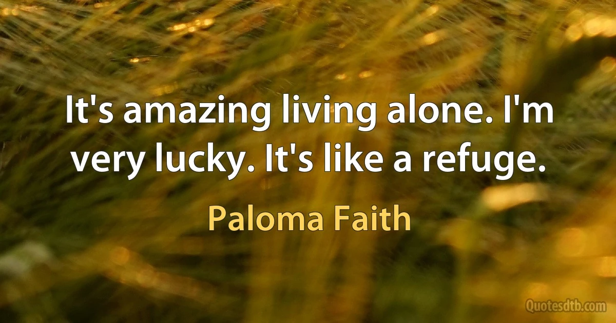 It's amazing living alone. I'm very lucky. It's like a refuge. (Paloma Faith)