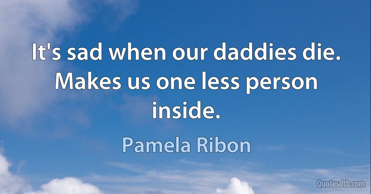 It's sad when our daddies die. Makes us one less person inside. (Pamela Ribon)