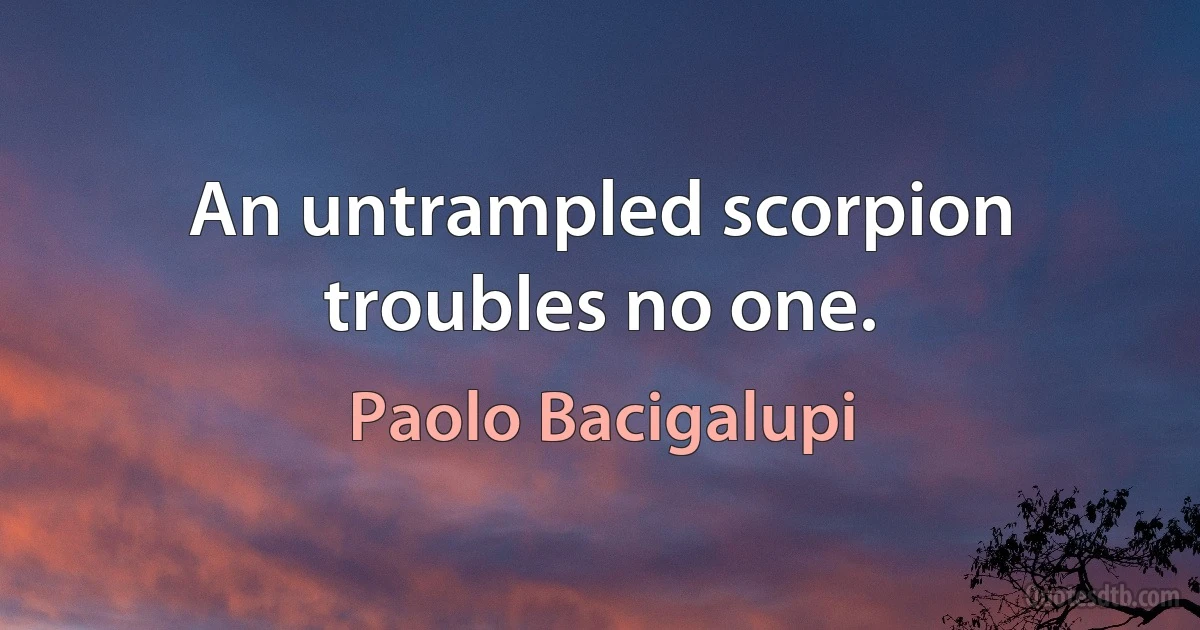 An untrampled scorpion troubles no one. (Paolo Bacigalupi)