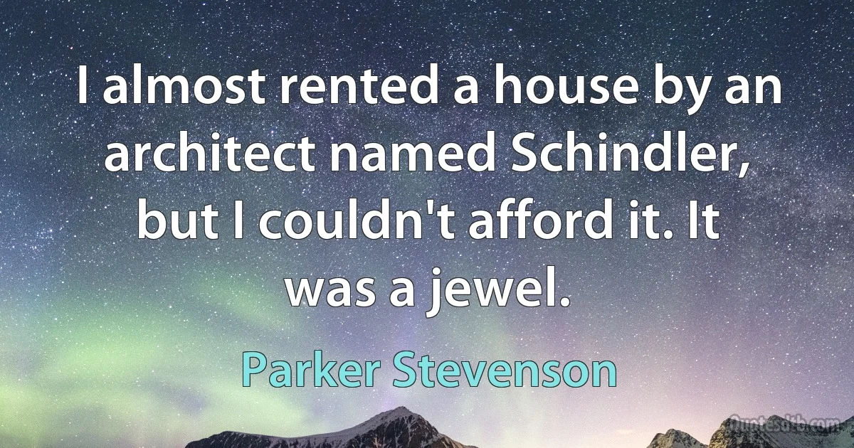 I almost rented a house by an architect named Schindler, but I couldn't afford it. It was a jewel. (Parker Stevenson)