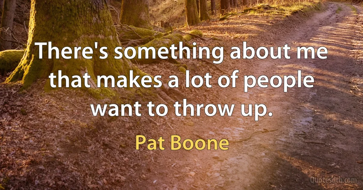 There's something about me that makes a lot of people want to throw up. (Pat Boone)