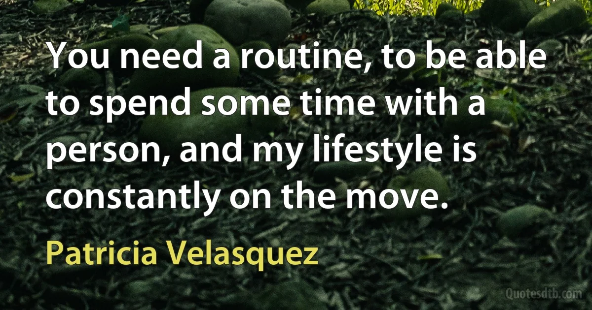 You need a routine, to be able to spend some time with a person, and my lifestyle is constantly on the move. (Patricia Velasquez)