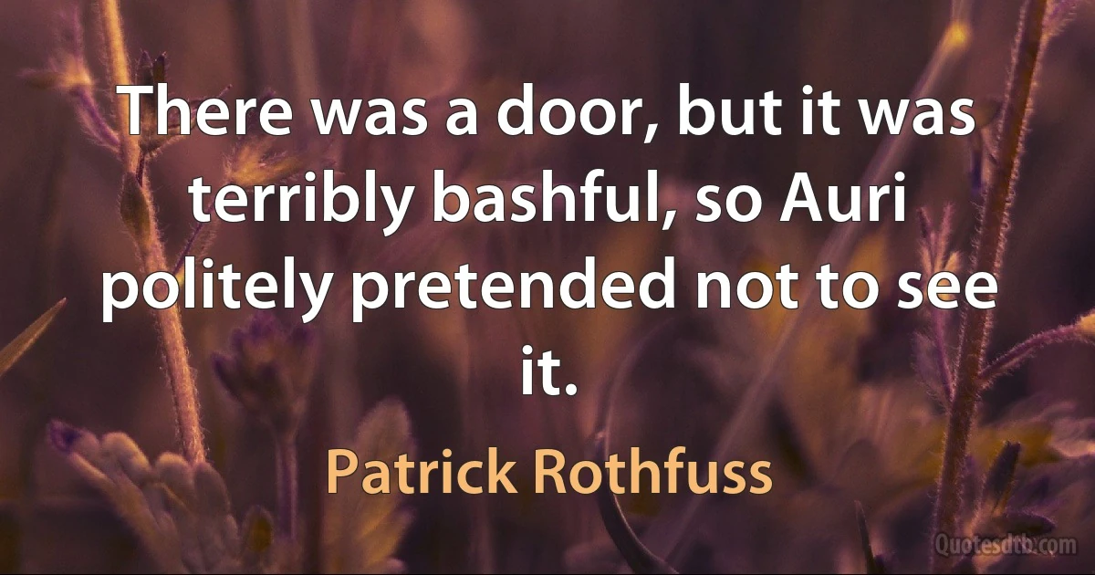 There was a door, but it was terribly bashful, so Auri politely pretended not to see it. (Patrick Rothfuss)