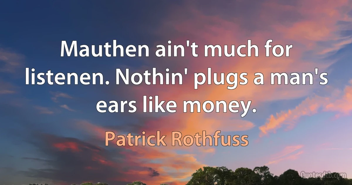 Mauthen ain't much for listenen. Nothin' plugs a man's ears like money. (Patrick Rothfuss)