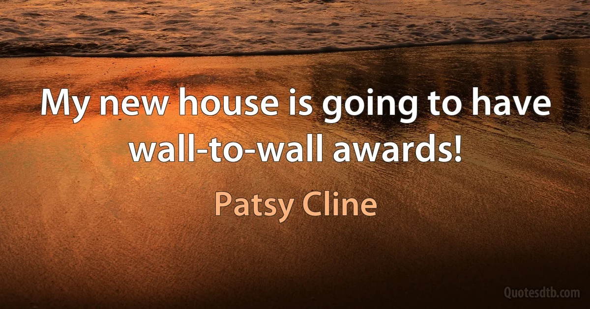 My new house is going to have wall-to-wall awards! (Patsy Cline)