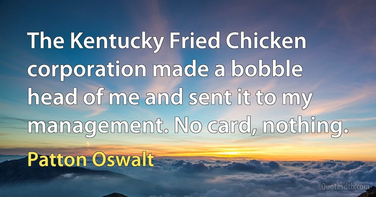 The Kentucky Fried Chicken corporation made a bobble head of me and sent it to my management. No card, nothing. (Patton Oswalt)