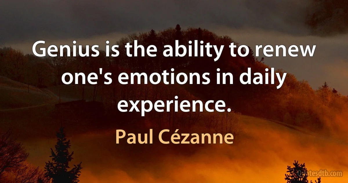 Genius is the ability to renew one's emotions in daily experience. (Paul Cézanne)