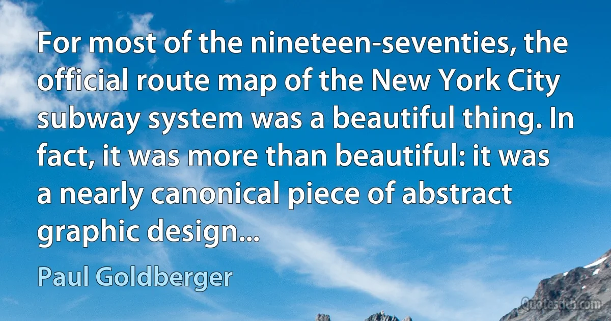 For most of the nineteen-seventies, the official route map of the New York City subway system was a beautiful thing. In fact, it was more than beautiful: it was a nearly canonical piece of abstract graphic design... (Paul Goldberger)