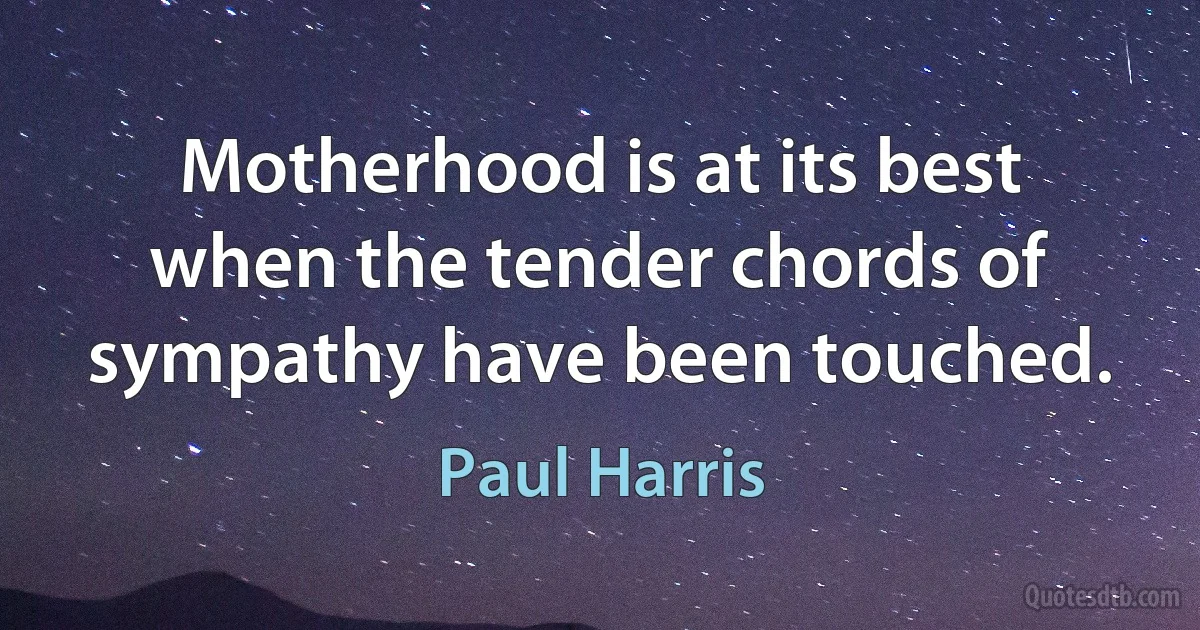 Motherhood is at its best when the tender chords of sympathy have been touched. (Paul Harris)