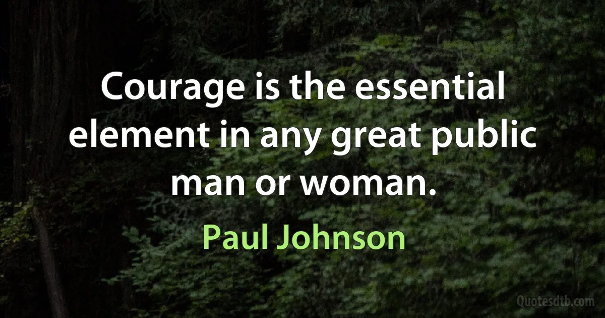 Courage is the essential element in any great public man or woman. (Paul Johnson)