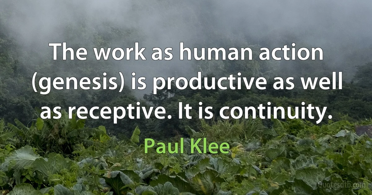 The work as human action (genesis) is productive as well as receptive. It is continuity. (Paul Klee)