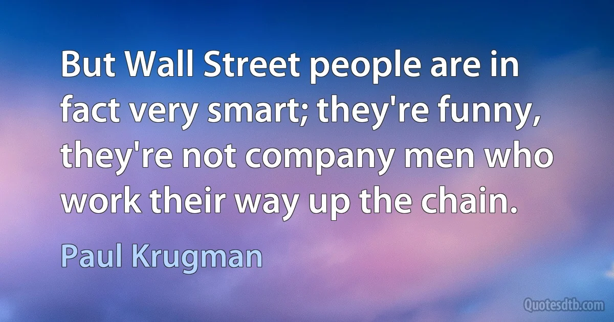 But Wall Street people are in fact very smart; they're funny, they're not company men who work their way up the chain. (Paul Krugman)