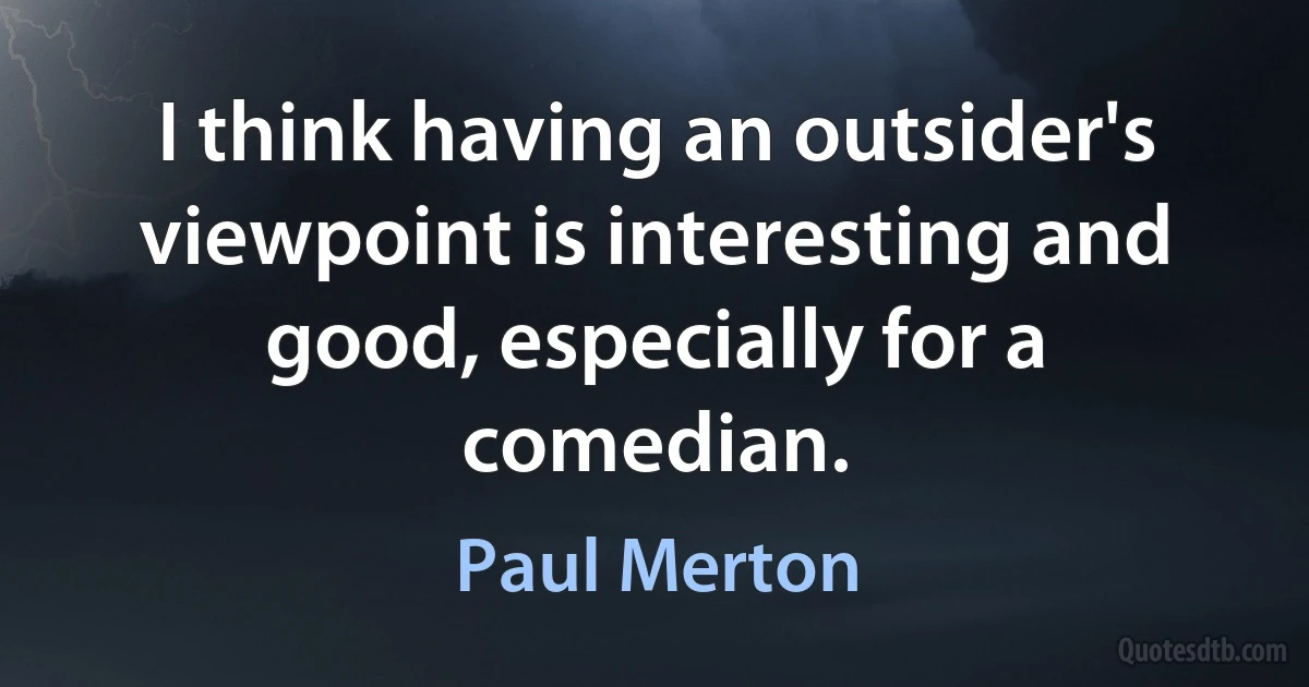 I think having an outsider's viewpoint is interesting and good, especially for a comedian. (Paul Merton)