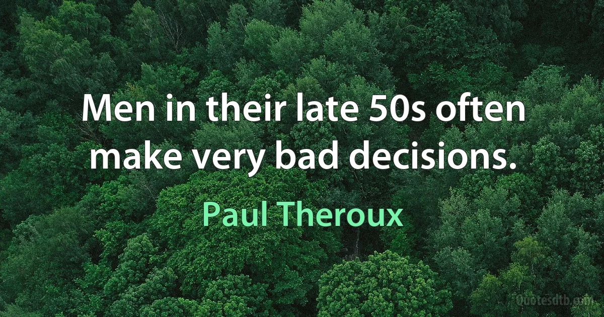 Men in their late 50s often make very bad decisions. (Paul Theroux)