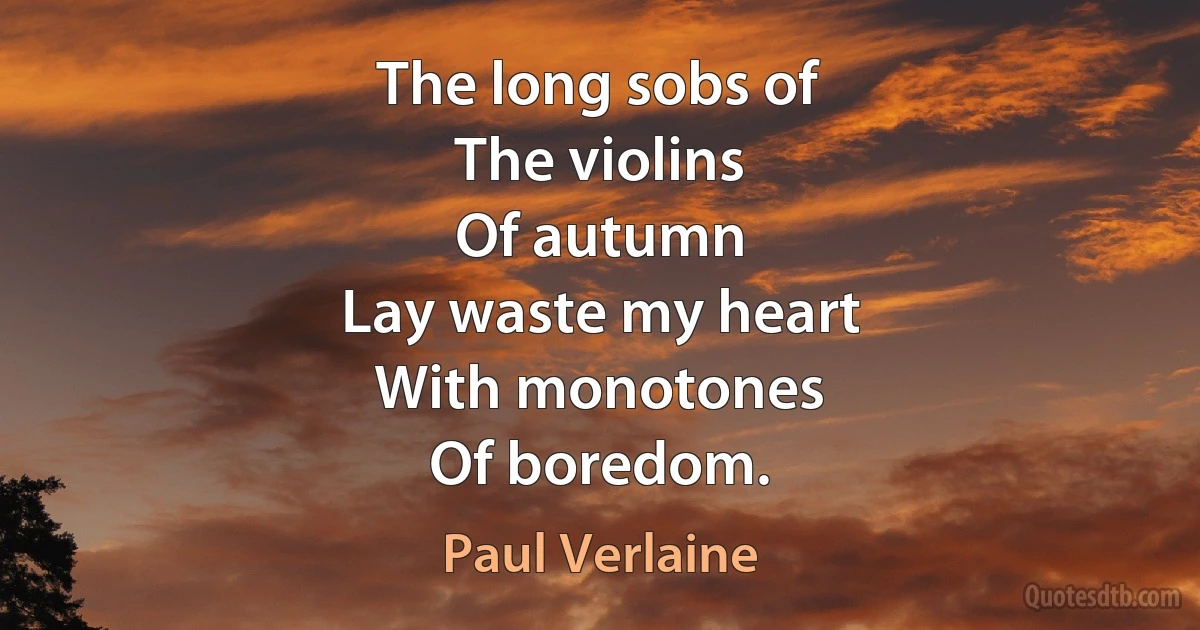 The long sobs of
The violins
Of autumn
Lay waste my heart
With monotones
Of boredom. (Paul Verlaine)