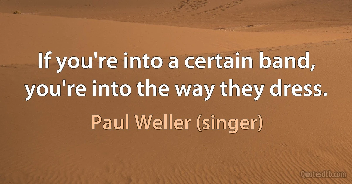 If you're into a certain band, you're into the way they dress. (Paul Weller (singer))