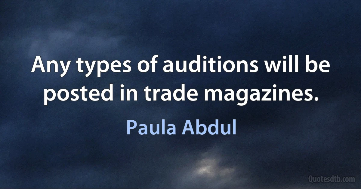 Any types of auditions will be posted in trade magazines. (Paula Abdul)