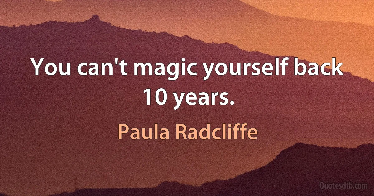 You can't magic yourself back 10 years. (Paula Radcliffe)