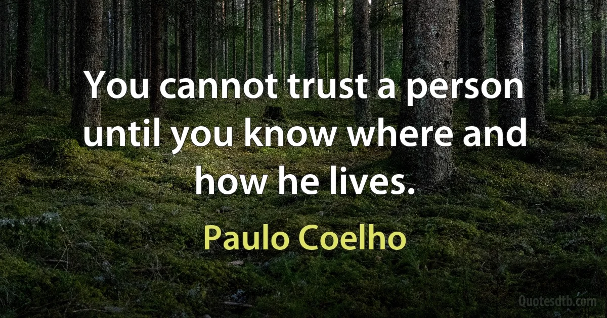 You cannot trust a person until you know where and how he lives. (Paulo Coelho)