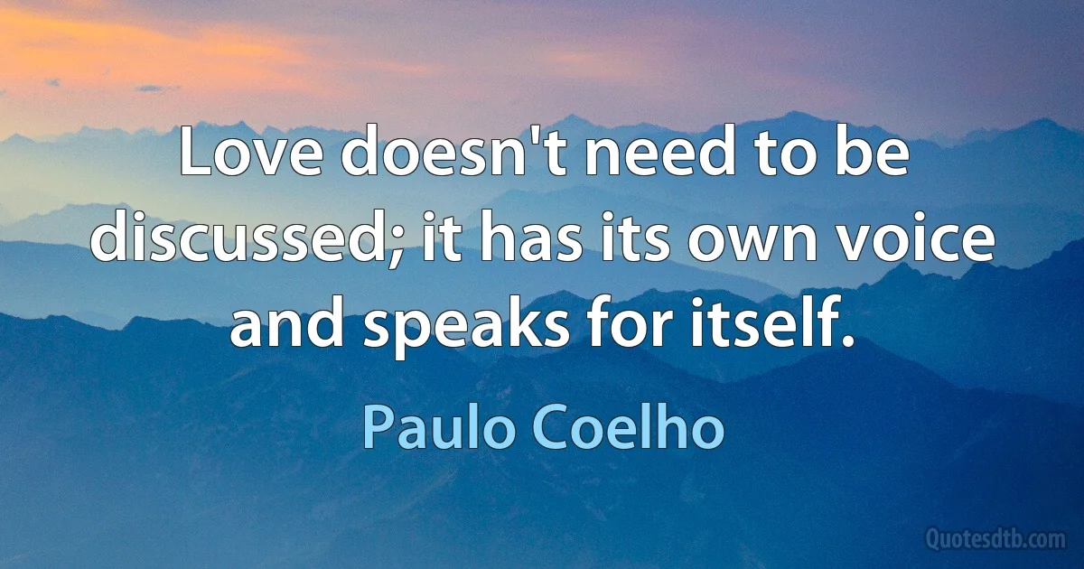 Love doesn't need to be discussed; it has its own voice and speaks for itself. (Paulo Coelho)