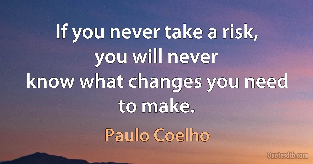 If you never take a risk, you will never
know what changes you need to make. (Paulo Coelho)