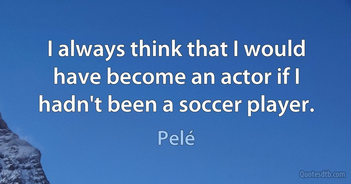 I always think that I would have become an actor if I hadn't been a soccer player. (Pelé)