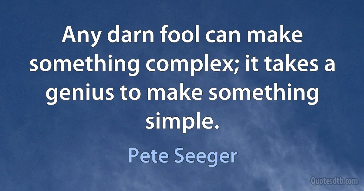 Any darn fool can make something complex; it takes a genius to make something simple. (Pete Seeger)