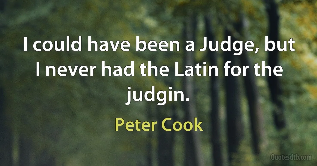 I could have been a Judge, but I never had the Latin for the judgin. (Peter Cook)