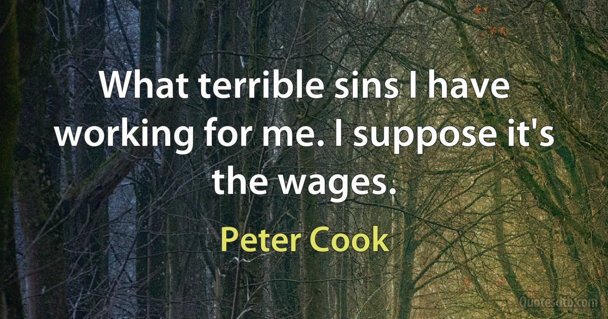 What terrible sins I have working for me. I suppose it's the wages. (Peter Cook)