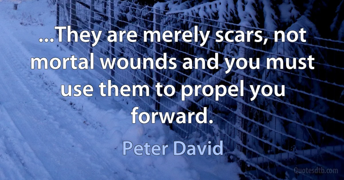 ...They are merely scars, not mortal wounds and you must use them to propel you forward. (Peter David)