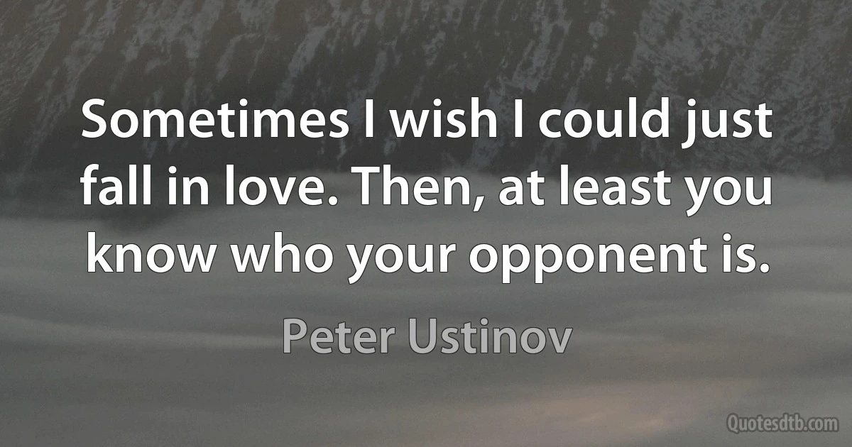 Sometimes I wish I could just fall in love. Then, at least you know who your opponent is. (Peter Ustinov)