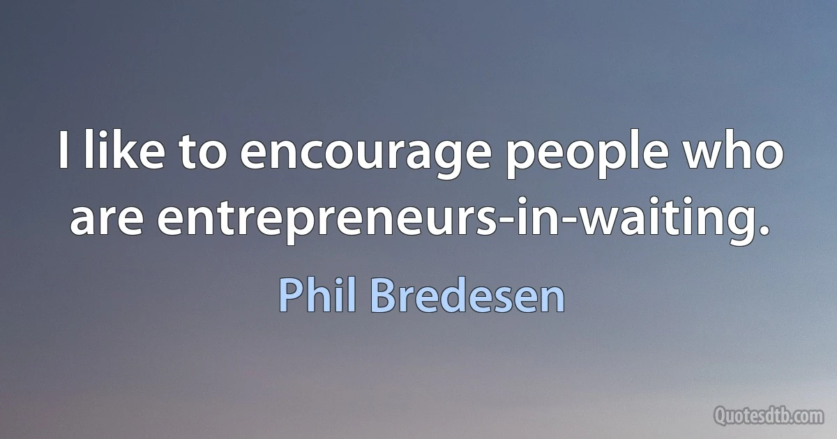 I like to encourage people who are entrepreneurs-in-waiting. (Phil Bredesen)