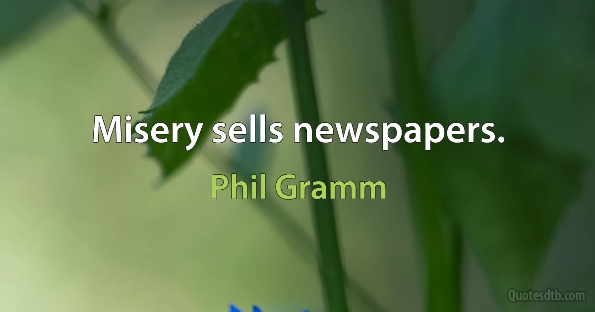 Misery sells newspapers. (Phil Gramm)